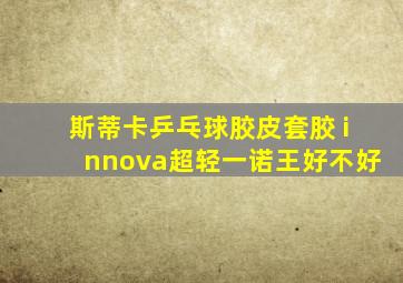 斯蒂卡乒乓球胶皮套胶 innova超轻一诺王好不好